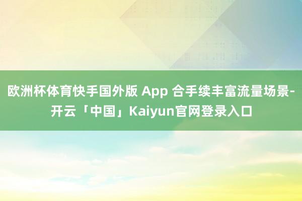 欧洲杯体育快手国外版 App 合手续丰富流量场景-开云「中国」Kaiyun官网登录入口