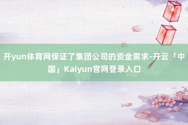 开yun体育网保证了集团公司的资金需求-开云「中国」Kaiyun官网登录入口