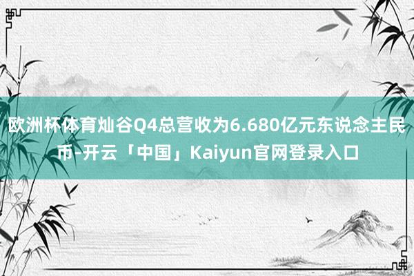 欧洲杯体育灿谷Q4总营收为6.680亿元东说念主民币-开云「中国」Kaiyun官网登录入口