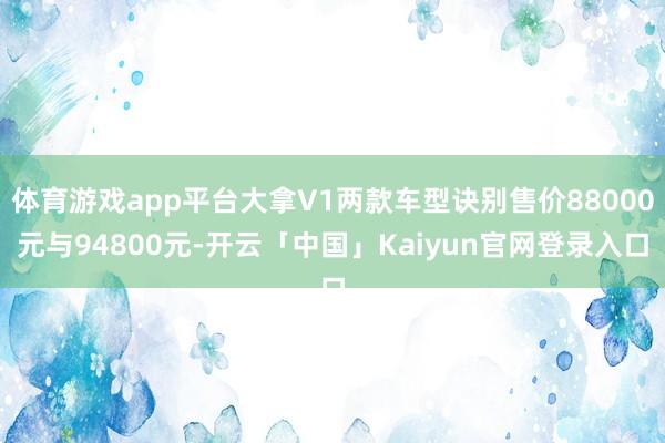 体育游戏app平台大拿V1两款车型诀别售价88000元与94800元-开云「中国」Kaiyun官网登录入口