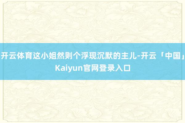 开云体育这小姐然则个浮现沉默的主儿-开云「中国」Kaiyun官网登录入口