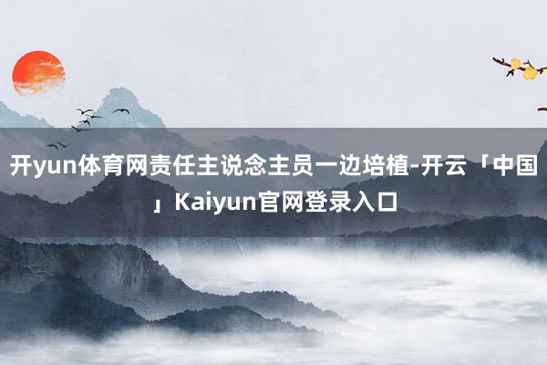 开yun体育网责任主说念主员一边培植-开云「中国」Kaiyu