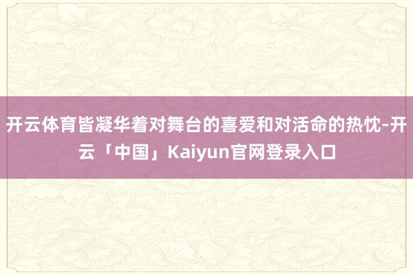 开云体育皆凝华着对舞台的喜爱和对活命的热忱-开云「中国」Ka