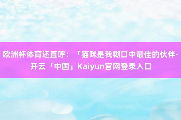 欧洲杯体育还直呼：「猫咪是我糊口中最佳的伙伴-开云「中国」Kaiyun官网登录入口