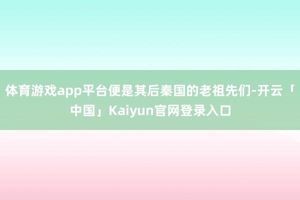 体育游戏app平台便是其后秦国的老祖先们-开云「中国」Kaiyun官网登录入口