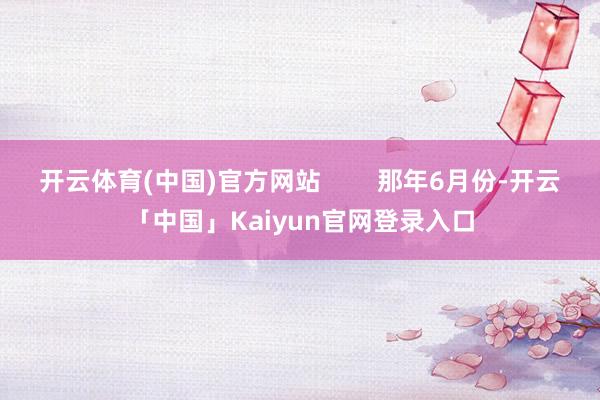 开云体育(中国)官方网站        那年6月份-开云「中国」Kaiyun官网登录入口