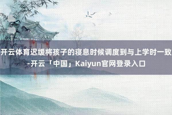 开云体育迟缓将孩子的寝息时候调度到与上学时一致-开云「中国」Kaiyun官网登录入口