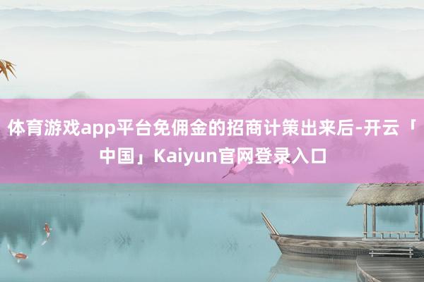 体育游戏app平台免佣金的招商计策出来后-开云「中国」Kaiyun官网登录入口