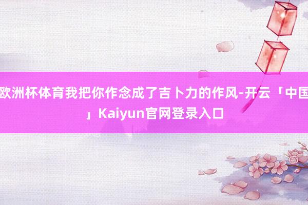 欧洲杯体育我把你作念成了吉卜力的作风-开云「中国」Kaiyun官网登录入口