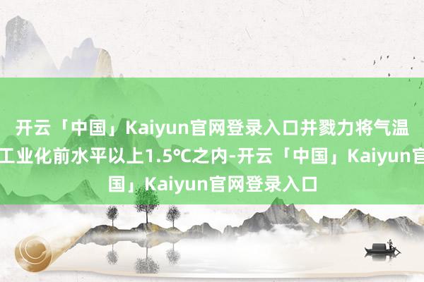 开云「中国」Kaiyun官网登录入口并戮力将气温升幅截止在工业化前水平以上1.5℃之内-开云「中国」Kaiyun官网登录入口