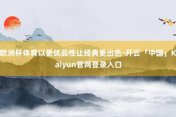 欧洲杯体育以更优品性让经典更出色-开云「中国」Kaiyun官网登录入口