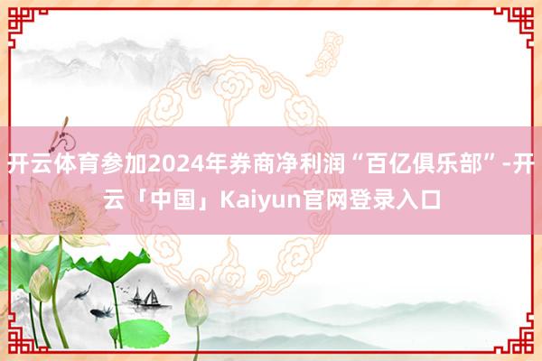 开云体育参加2024年券商净利润“百亿俱乐部”-开云「中国」Kaiyun官网登录入口