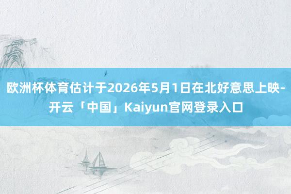 欧洲杯体育估计于2026年5月1日在北好意思上映-开云「中国」Kaiyun官网登录入口