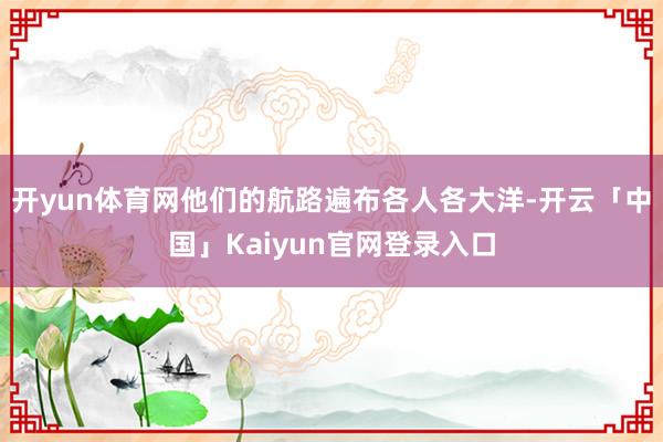 开yun体育网他们的航路遍布各人各大洋-开云「中国」Kaiyun官网登录入口