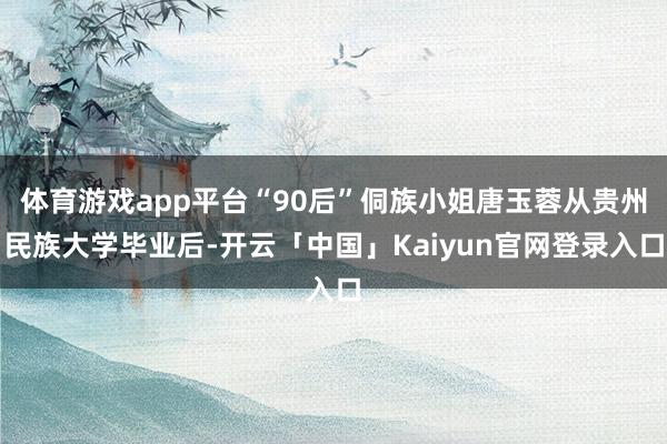 体育游戏app平台“90后”侗族小姐唐玉蓉从贵州民族大学毕业后-开云「中国」Kaiyun官网登录入口