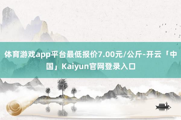 体育游戏app平台最低报价7.00元/公斤-开云「中国」Kaiyun官网登录入口
