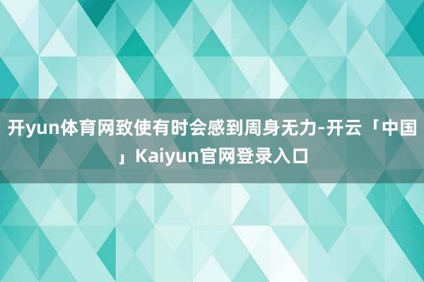 开yun体育网致使有时会感到周身无力-开云「中国」Kaiyun官网登录入口