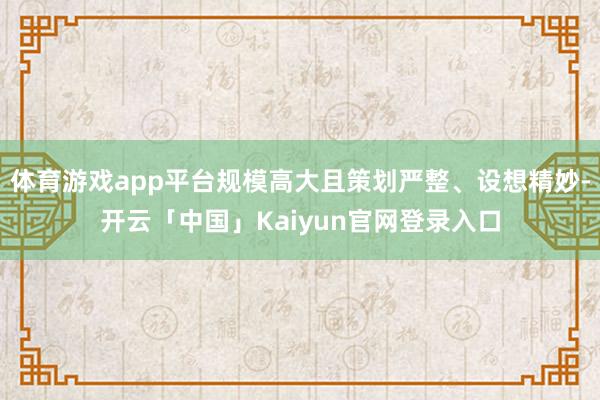 体育游戏app平台规模高大且策划严整、设想精妙-开云「中国」Kaiyun官网登录入口