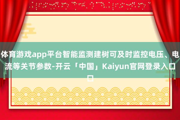 体育游戏app平台智能监测建树可及时监控电压、电流等关节参数-开云「中国」Kaiyun官网登录入口