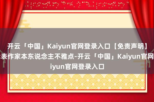 开云「中国」Kaiyun官网登录入口【免责声明】本文仅代表作家本东说念主不雅点-开云「中国」Kaiyun官网登录入口