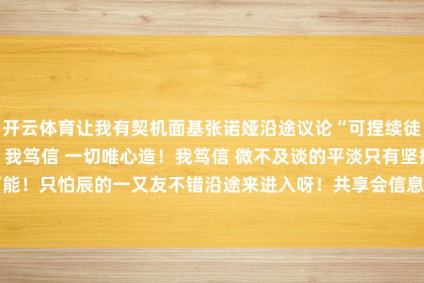 开云体育让我有契机面基张诺娅沿途议论“可捏续徒步咱们不错怎么作念”	我笃信 一切唯心造！我笃信 微不及谈的平淡只有坚捏就能看到无穷可能！只怕辰的一又友不错沿途来进入呀！共享会信息见P2！-开云「中国」Kaiyun官网登录入口