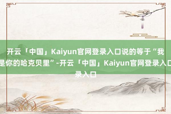 开云「中国」Kaiyun官网登录入口说的等于“我是你的哈克贝里”-开云「中国」Kaiyun官网登录入口