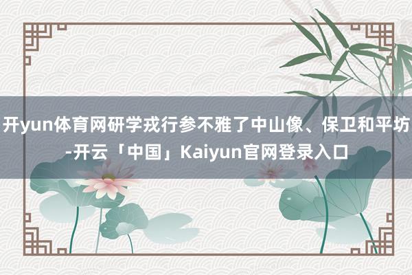 开yun体育网研学戎行参不雅了中山像、保卫和平坊-开云「中国」Kaiyun官网登录入口