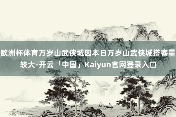 欧洲杯体育万岁山武侠城因本日万岁山武侠城搭客量较大-开云「中国」Kaiyun官网登录入口