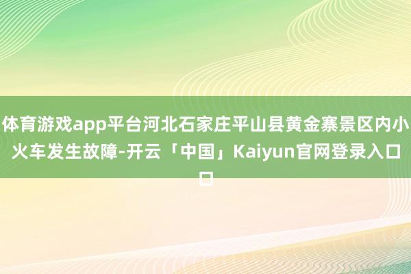 体育游戏app平台河北石家庄平山县黄金寨景区内小火车发生故障-开云「中国」Kaiyun官网登录入口