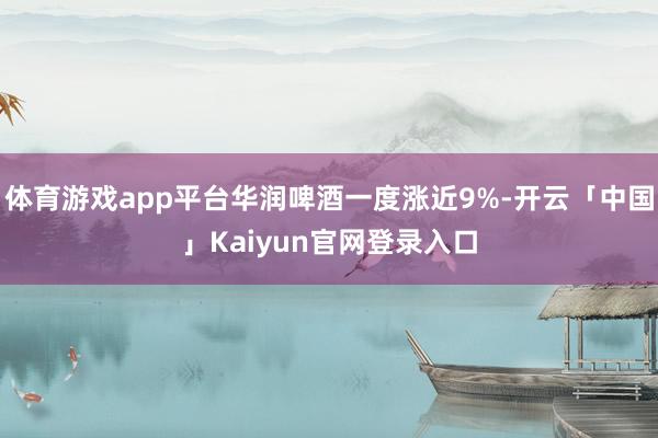 体育游戏app平台华润啤酒一度涨近9%-开云「中国」Kaiyun官网登录入口