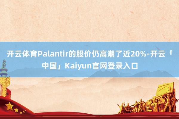 开云体育Palantir的股价仍高潮了近20%-开云「中国」Kaiyun官网登录入口