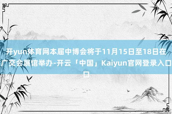 开yun体育网本届中博会将于11月15日至18日在广交会展馆举办-开云「中国」Kaiyun官网登录入口