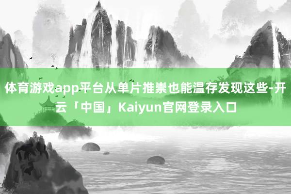 体育游戏app平台从单片推崇也能温存发现这些-开云「中国」Kaiyun官网登录入口