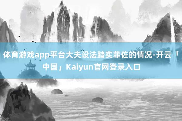 体育游戏app平台大夫设法踏实菲佐的情况-开云「中国」Kaiyun官网登录入口