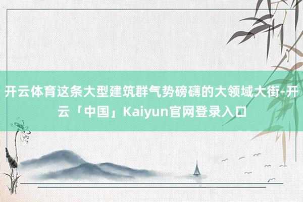 开云体育这条大型建筑群气势磅礴的大领域大街-开云「中国」Kaiyun官网登录入口
