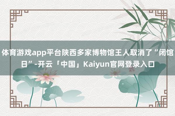 体育游戏app平台陕西多家博物馆王人取消了“闭馆日”-开云「中国」Kaiyun官网登录入口