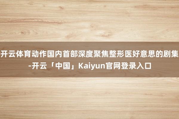 开云体育动作国内首部深度聚焦整形医好意思的剧集-开云「中国」Kaiyun官网登录入口