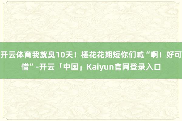 开云体育我就臭10天！樱花花期短你们喊“啊！好可惜”-开云「中国」Kaiyun官网登录入口