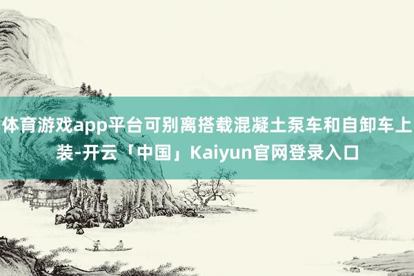 体育游戏app平台可别离搭载混凝土泵车和自卸车上装-开云「中国」Kaiyun官网登录入口