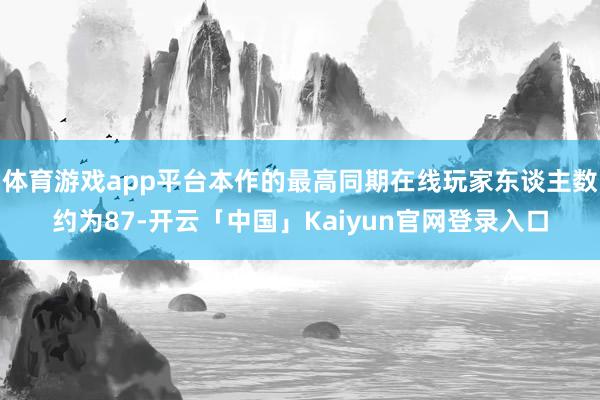体育游戏app平台本作的最高同期在线玩家东谈主数约为87-开云「中国」Kaiyun官网登录入口