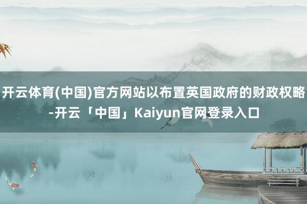 开云体育(中国)官方网站以布置英国政府的财政权略-开云「中国」Kaiyun官网登录入口