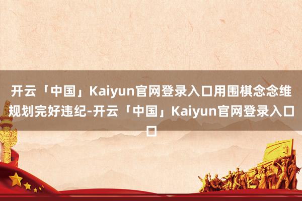 开云「中国」Kaiyun官网登录入口用围棋念念维规划完好违纪-开云「中国」Kaiyun官网登录入口