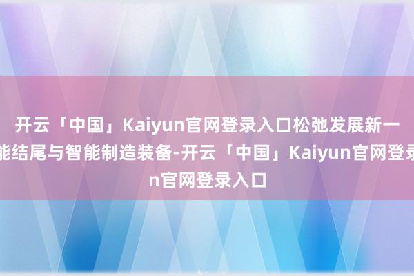 开云「中国」Kaiyun官网登录入口松弛发展新一代智能结尾与智能制造装备-开云「中国」Kaiyun官网登录入口