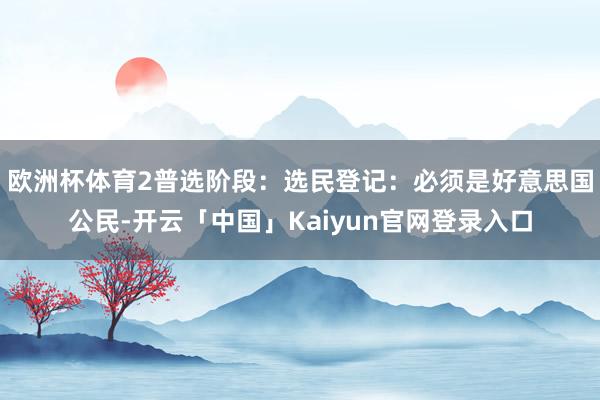 欧洲杯体育2普选阶段：选民登记：必须是好意思国公民-开云「中国」Kaiyun官网登录入口