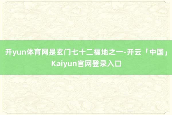 开yun体育网是玄门七十二福地之一-开云「中国」Kaiyun官网登录入口