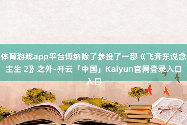 体育游戏app平台博纳除了参投了一部《飞奔东说念主生 2》之外-开云「中国」Kaiyun官网登录入口