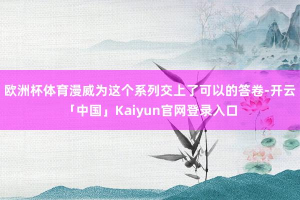 欧洲杯体育漫威为这个系列交上了可以的答卷-开云「中国」Kaiyun官网登录入口