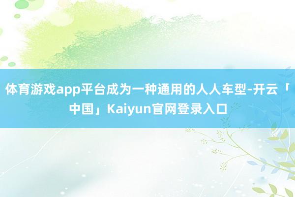 体育游戏app平台成为一种通用的人人车型-开云「中国」Kaiyun官网登录入口