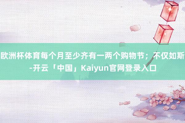 欧洲杯体育每个月至少齐有一两个购物节；不仅如斯-开云「中国」