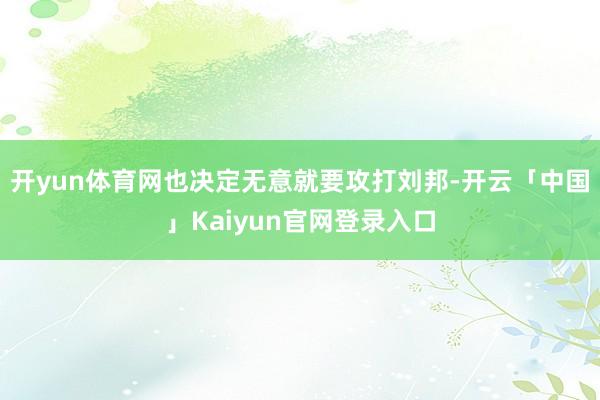 开yun体育网也决定无意就要攻打刘邦-开云「中国」Kaiyun官网登录入口